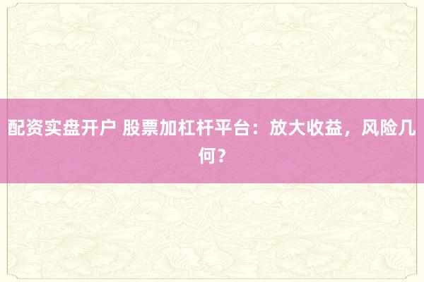 配资实盘开户 股票加杠杆平台：放大收益，风险几何？
