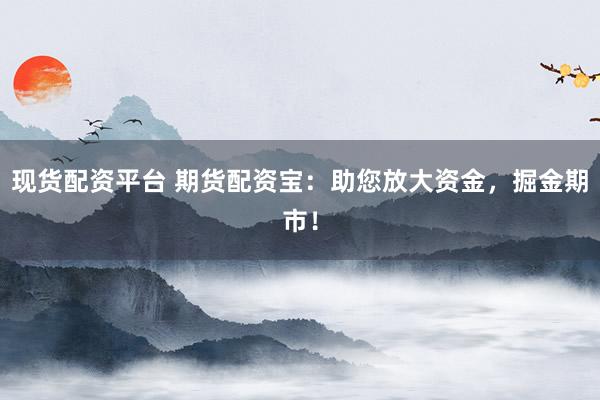 现货配资平台 期货配资宝：助您放大资金，掘金期市！