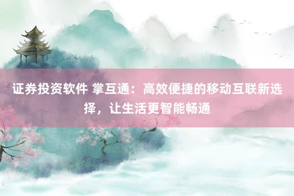 证券投资软件 掌互通:高效便捷的移动互联新选择,让生活更智能畅通