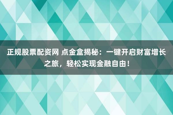 正规股票配资网 点金盒揭秘：一键开启财富增长之旅，轻松实现金融自由！