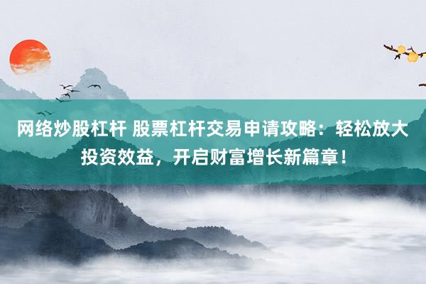 网络炒股杠杆 股票杠杆交易申请攻略：轻松放大投资效益，开启财富增长新篇章！