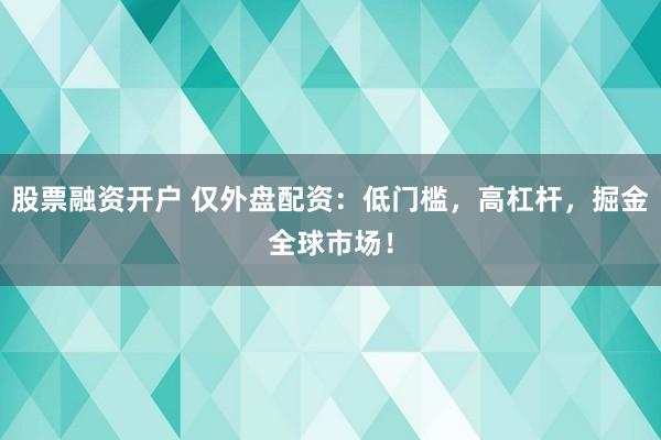 股票融资开户 仅外盘配资:低门槛,高杠杆,掘金全球市场!