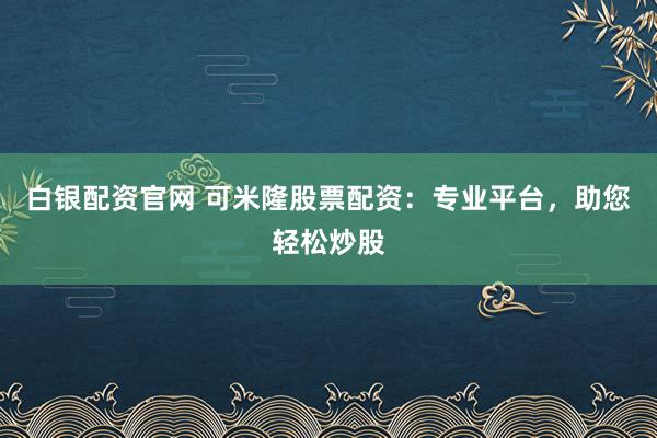 白银配资官网 可米隆股票配资：专业平台，助您轻松炒股