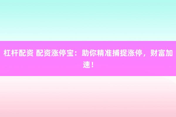 杠杆配资 配资涨停宝:助你精准捕捉涨停,财富加速!