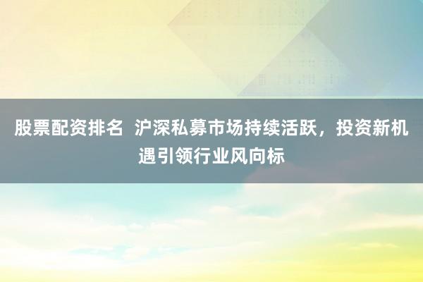 股票配资排名  沪深私募市场持续活跃，投资新机遇引领行业风向标