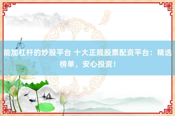 能加杠杆的炒股平台 十大正规股票配资平台：精选榜单，安心投资！