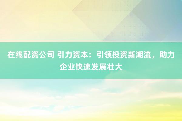 在线配资公司 引力资本：引领投资新潮流，助力企业快速发展壮大