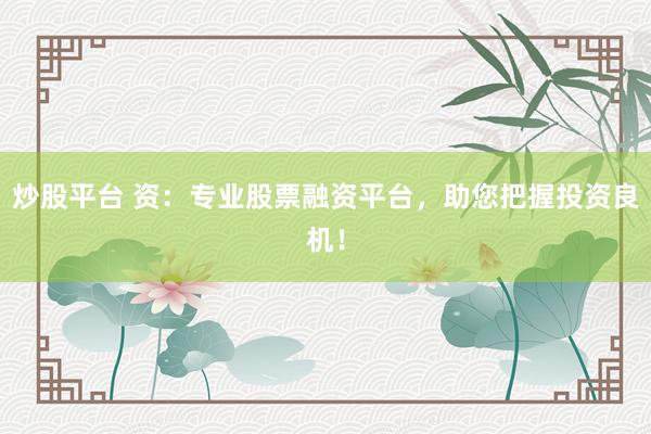 炒股平台 资：专业股票融资平台，助您把握投资良机！