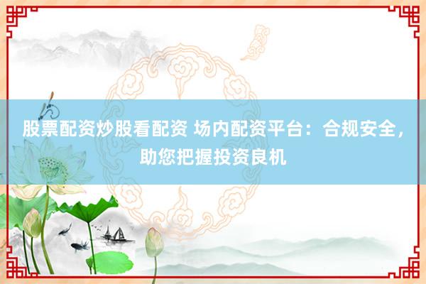 股票配资炒股看配资 场内配资平台:合规安全,助您把握投资良机