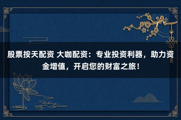 股票按天配资 大咖配资：专业投资利器，助力资金增值，开启您的财富之旅！