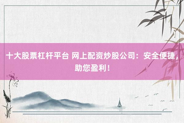 十大股票杠杆平台 网上配资炒股公司：安全便捷，助您盈利！