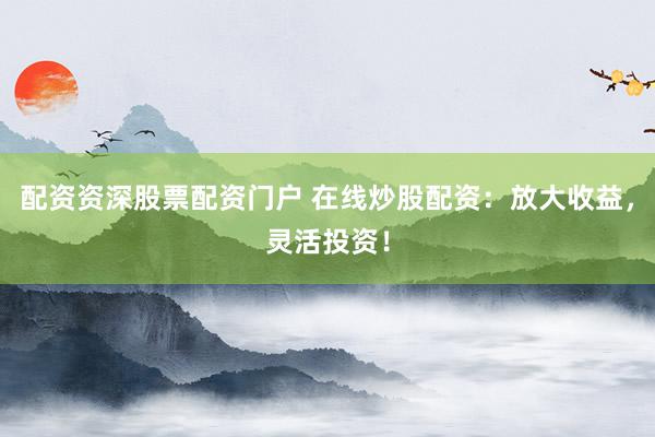 配资资深股票配资门户 在线炒股配资：放大收益，灵活投资！