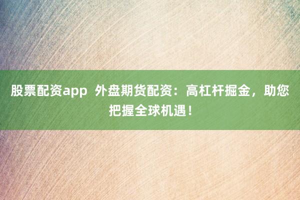股票配资app 外盘期货配资:高杠杆掘金,助您把握全球机遇!