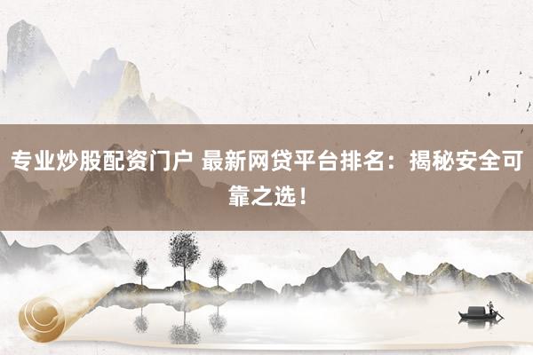 专业炒股配资门户 最新网贷平台排名：揭秘安全可靠之选！