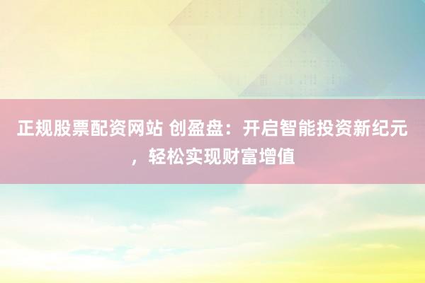 正规股票配资网站 创盈盘：开启智能投资新纪元，轻松实现财富增值