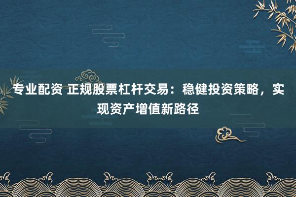 专业配资 正规股票杠杆交易:稳健投资策略,实现资产增值新路径