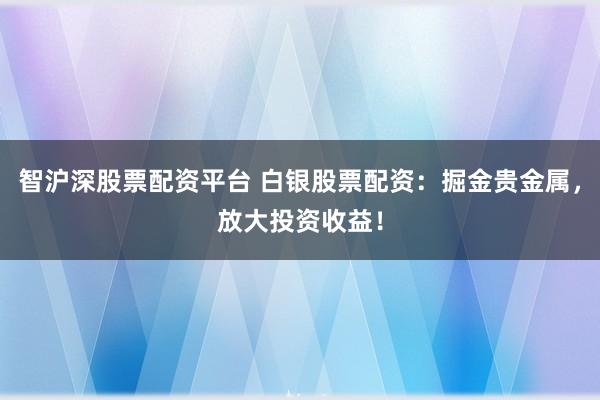 智沪深股票配资平台 白银股票配资：掘金贵金属，放大投资收益！