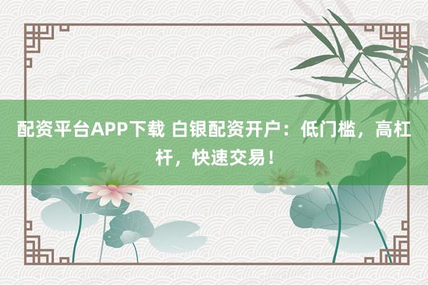 配资平台APP下载 白银配资开户：低门槛，高杠杆，快速交易！