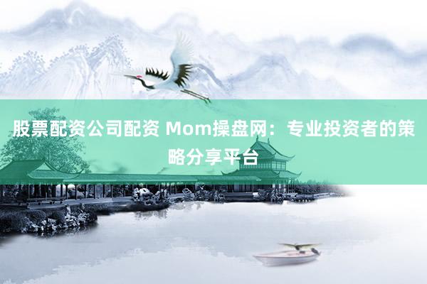 股票配资公司配资 Mom操盘网:专业投资者的策略分享平台