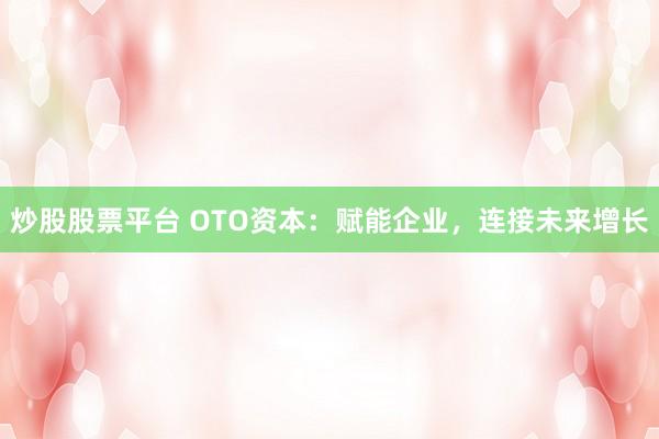 炒股股票平台 OTO资本：赋能企业，连接未来增长