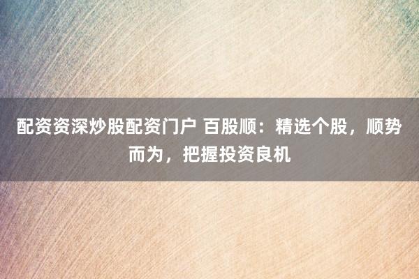配资资深炒股配资门户 百股顺：精选个股，顺势而为，把握投资良机