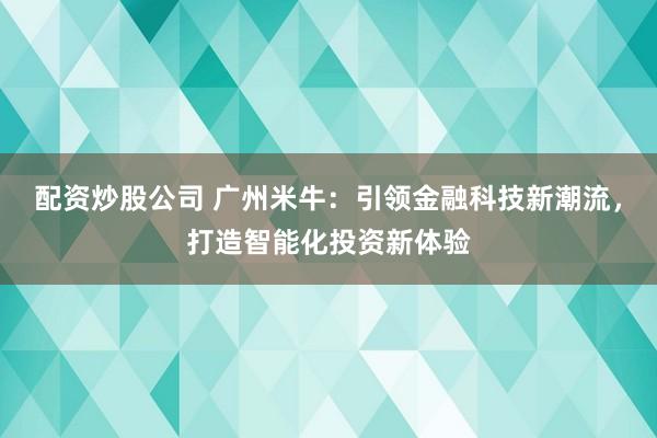 配资炒股公司 广州米牛：引领金融科技新潮流，打造智能化投资新体验