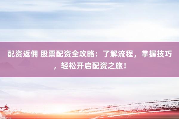 配资返佣 股票配资全攻略：了解流程，掌握技巧，轻松开启配资之旅！