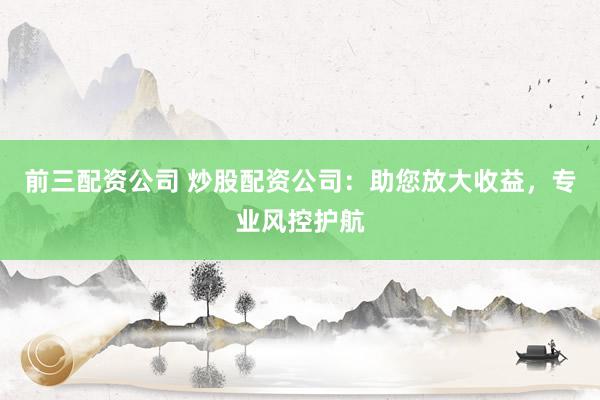 前三配资公司 炒股配资公司:助您放大收益,专业风控护航