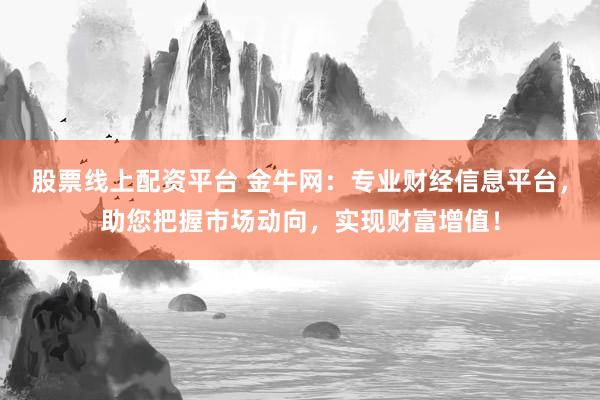 股票线上配资平台 金牛网：专业财经信息平台，助您把握市场动向，实现财富增值！