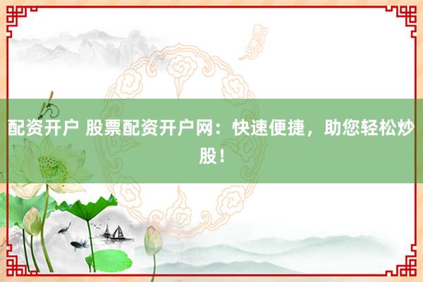 配资开户 股票配资开户网:快速便捷,助您轻松炒股!