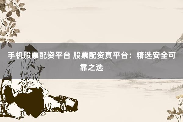 手机股票配资平台 股票配资真平台:精选安全可靠之选