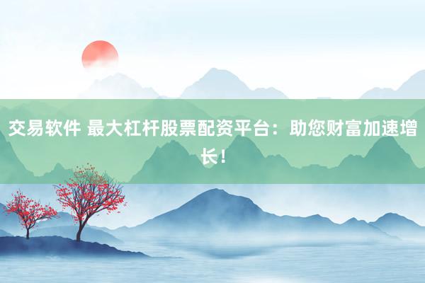 交易软件 最大杠杆股票配资平台:助您财富加速增长!