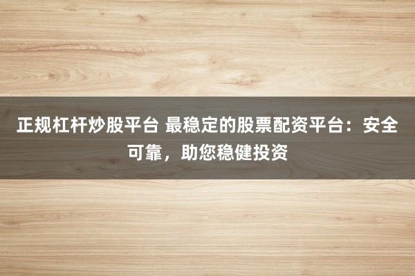 正规杠杆炒股平台 最稳定的股票配资平台：安全可靠，助您稳健投资