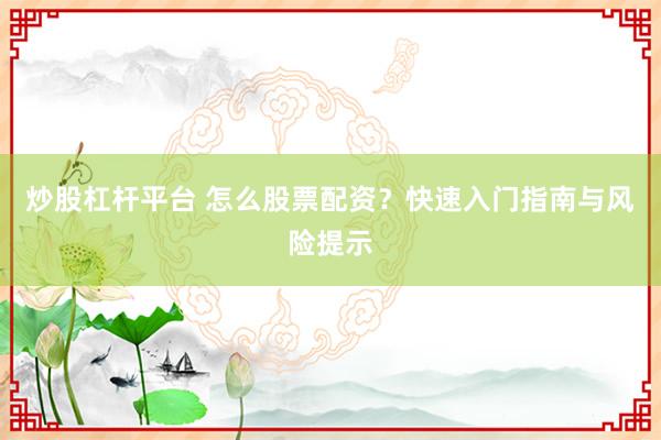 炒股杠杆平台 怎么股票配资？快速入门指南与风险提示
