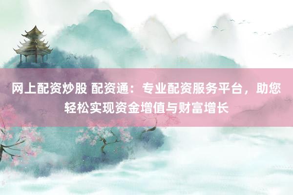 网上配资炒股 配资通：专业配资服务平台，助您轻松实现资金增值与财富增长