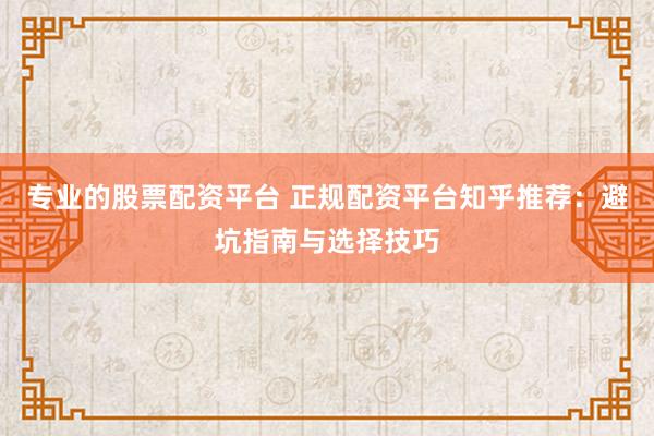 专业的股票配资平台 正规配资平台知乎推荐：避坑指南与选择技巧