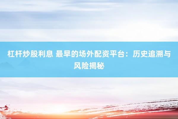 杠杆炒股利息 最早的场外配资平台：历史追溯与风险揭秘