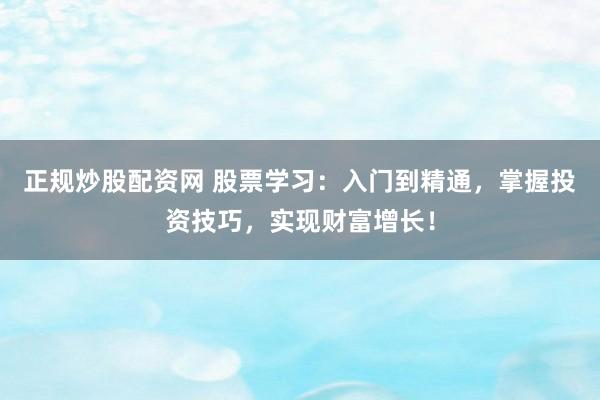 正规炒股配资网 股票学习：入门到精通，掌握投资技巧，实现财富增长！