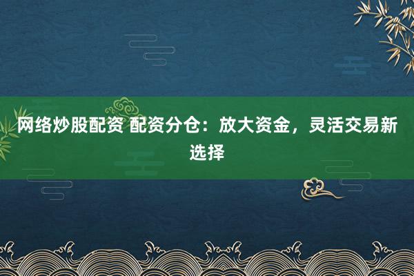 网络炒股配资 配资分仓：放大资金，灵活交易新选择