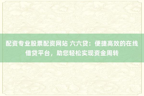 配资专业股票配资网站 六六贷：便捷高效的在线借贷平台，助您轻松实现资金周转