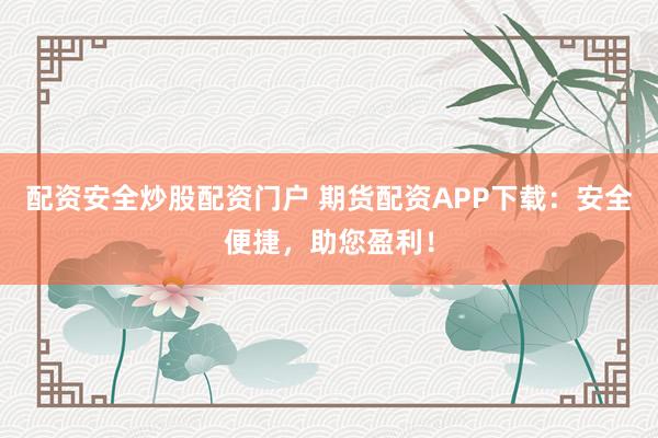 配资安全炒股配资门户 期货配资APP下载：安全便捷，助您盈利！