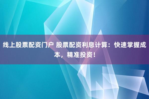 线上股票配资门户 股票配资利息计算：快速掌握成本，精准投资！