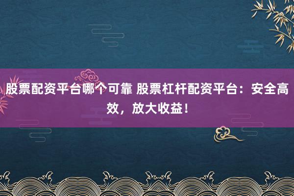 股票配资平台哪个可靠 股票杠杆配资平台：安全高效，放大收益！