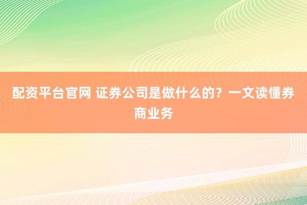 配资平台官网 证券公司是做什么的？一文读懂券商业务