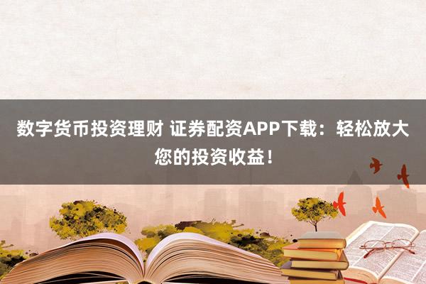 数字货币投资理财 证券配资APP下载:轻松放大您的投资收益!