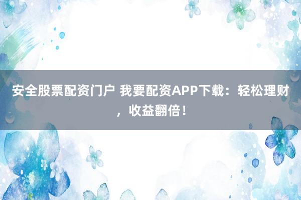 安全股票配资门户 我要配资APP下载:轻松理财,收益翻倍!