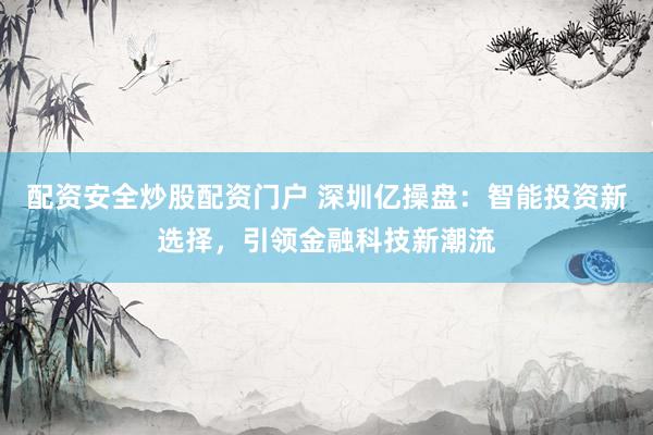 配资安全炒股配资门户 深圳亿操盘:智能投资新选择,引领金融科技新潮流