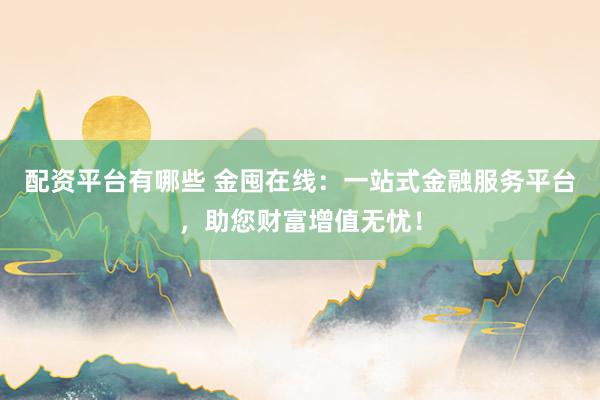 配资平台有哪些 金囤在线：一站式金融服务平台，助您财富增值无忧！