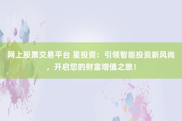 网上股票交易平台 星投资：引领智能投资新风尚，开启您的财富增值之旅！