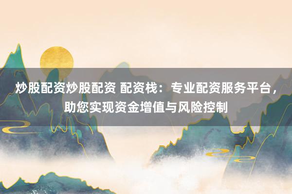 炒股配资炒股配资 配资栈：专业配资服务平台，助您实现资金增值与风险控制